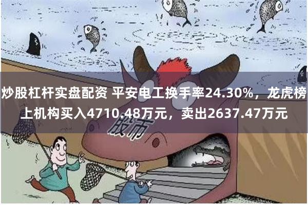 炒股杠杆实盘配资 平安电工换手率24.30%，龙虎榜上机构买入4710.48万元，卖出2637.47万元