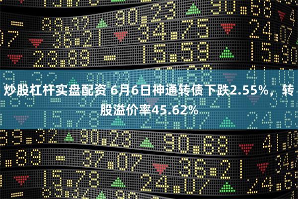 炒股杠杆实盘配资 6月6日神通转债下跌2.55%，转股溢价率45.62%