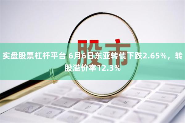 实盘股票杠杆平台 6月6日东亚转债下跌2.65%，转股溢价率12.3%