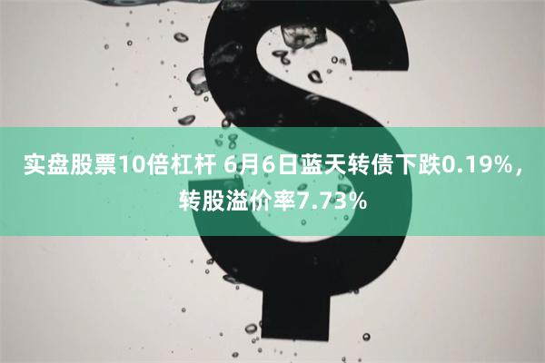 实盘股票10倍杠杆 6月6日蓝天转债下跌0.19%，转股溢价率7.73%