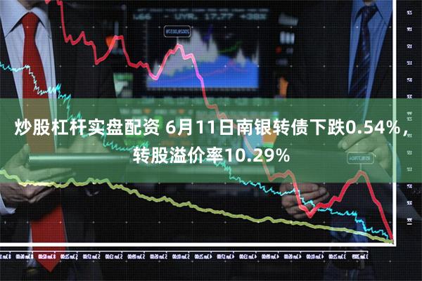 炒股杠杆实盘配资 6月11日南银转债下跌0.54%，转股溢价率10.29%