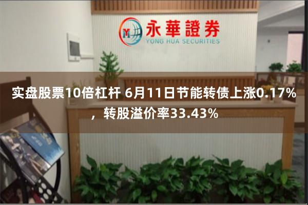 实盘股票10倍杠杆 6月11日节能转债上涨0.17%，转股溢价率33.43%