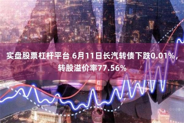 实盘股票杠杆平台 6月11日长汽转债下跌0.01%，转股溢价率77.56%