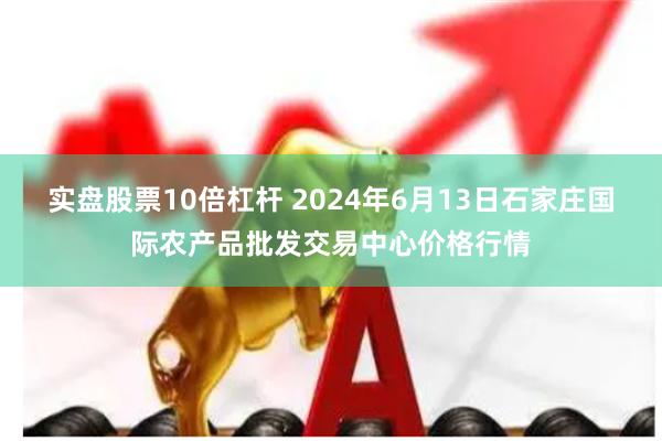 实盘股票10倍杠杆 2024年6月13日石家庄国际农产品批发交易中心价格行情