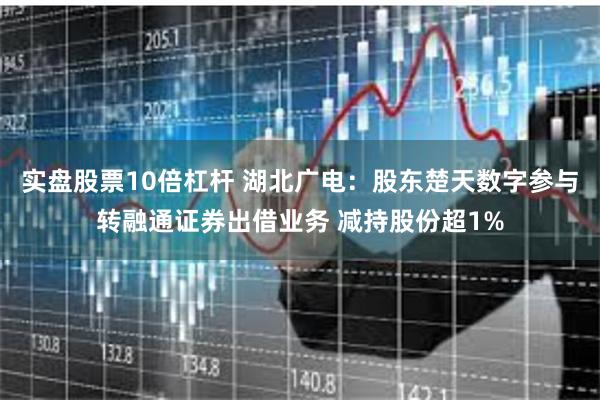 实盘股票10倍杠杆 湖北广电：股东楚天数字参与转融通证券出借业务 减持股份超1%