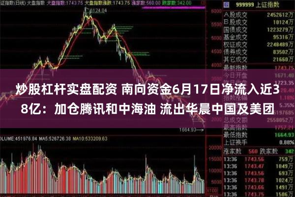 炒股杠杆实盘配资 南向资金6月17日净流入近38亿：加仓腾讯和中海油 流出华晨中国及美团