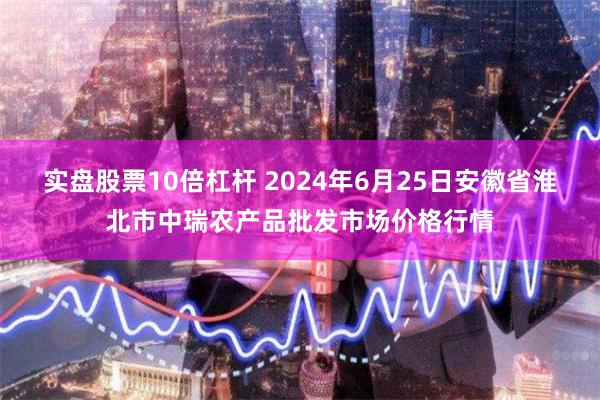 实盘股票10倍杠杆 2024年6月25日安徽省淮北市中瑞农产品批发市场价格行情