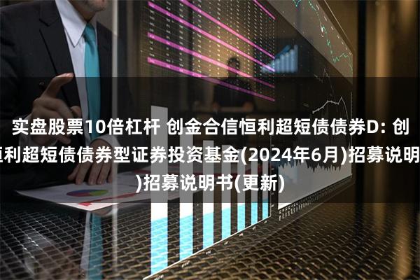 实盘股票10倍杠杆 创金合信恒利超短债债券D: 创金合信恒利超短债债券型证券投资基金(2024年6月)招募说明书(更新)