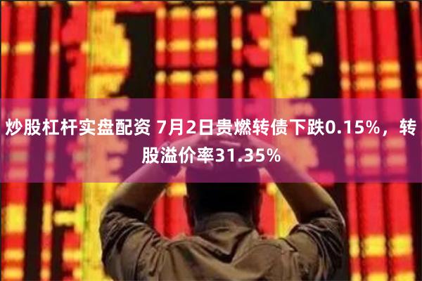 炒股杠杆实盘配资 7月2日贵燃转债下跌0.15%，转股溢价率31.35%