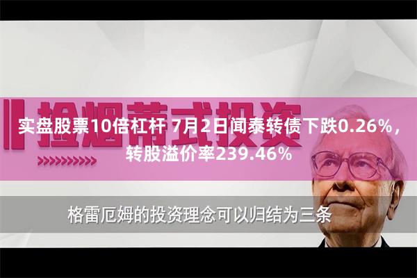 实盘股票10倍杠杆 7月2日闻泰转债下跌0.26%，转股溢价率239.46%