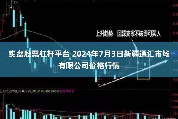 实盘股票杠杆平台 2024年7月3日新疆通汇市场有限公司价格行情