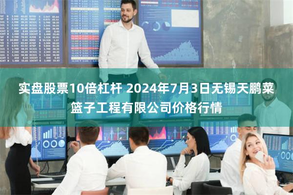 实盘股票10倍杠杆 2024年7月3日无锡天鹏菜篮子工程有限公司价格行情