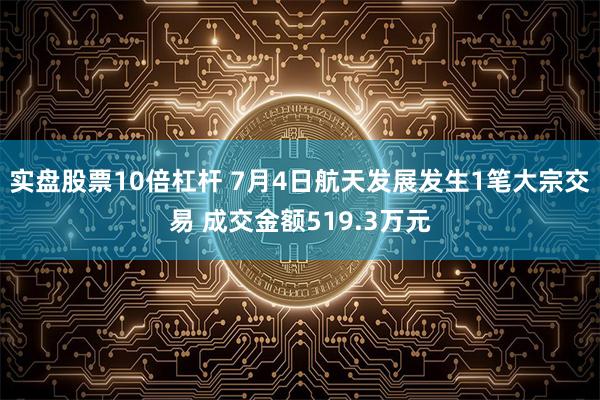 实盘股票10倍杠杆 7月4日航天发展发生1笔大宗交易 成交金额519.3万元