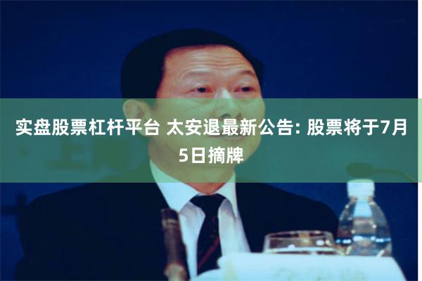 实盘股票杠杆平台 太安退最新公告: 股票将于7月5日摘牌