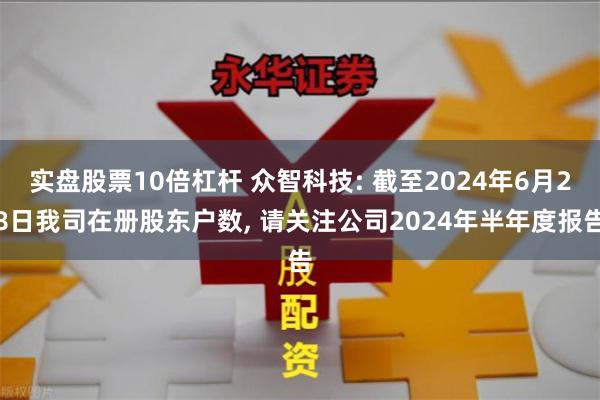 实盘股票10倍杠杆 众智科技: 截至2024年6月28日我司在册股东户数, 请关注公司2024年半年度报告