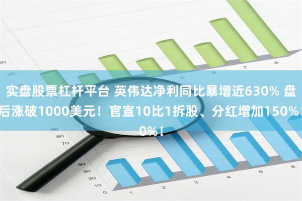 实盘股票杠杆平台 英伟达净利同比暴增近630% 盘后涨破1000美元！官宣10比1拆股、分红增加150%！