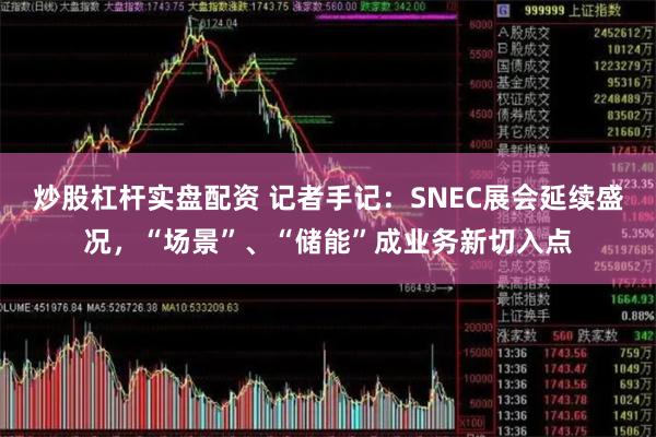 炒股杠杆实盘配资 记者手记：SNEC展会延续盛况，“场景”、“储能”成业务新切入点