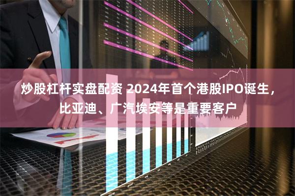 炒股杠杆实盘配资 2024年首个港股IPO诞生，比亚迪、广汽埃安等是重要客户