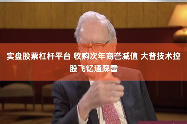 实盘股票杠杆平台 收购次年商誉减值 大普技术控股飞钇通踩雷