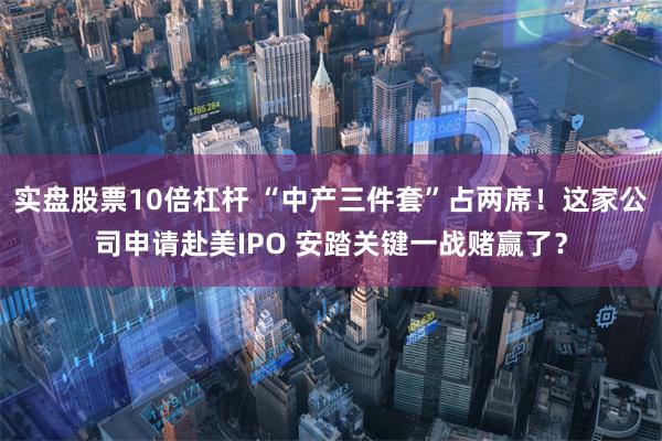 实盘股票10倍杠杆 “中产三件套”占两席！这家公司申请赴美IPO 安踏关键一战赌赢了？