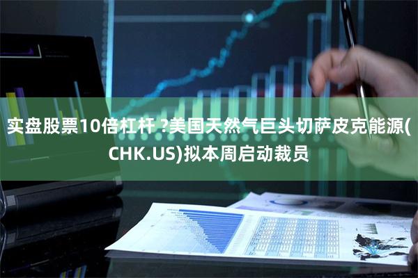 实盘股票10倍杠杆 ?美国天然气巨头切萨皮克能源(CHK.US)拟本周启动裁员