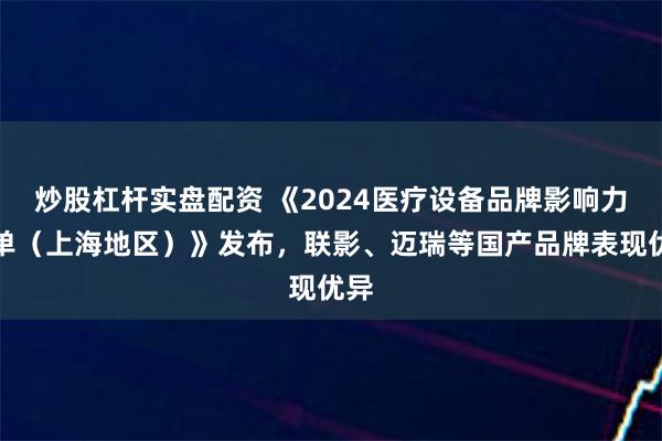 炒股杠杆实盘配资 《2024医疗设备品牌影响力榜单（上海地区）》发布，联影、迈瑞等国产品牌表现优异