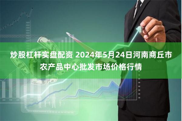 炒股杠杆实盘配资 2024年5月24日河南商丘市农产品中心批发市场价格行情