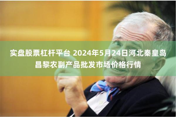 实盘股票杠杆平台 2024年5月24日河北秦皇岛昌黎农副产品批发市场价格行情