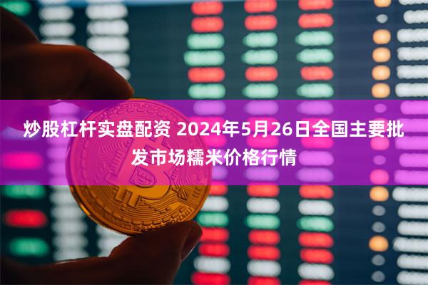 炒股杠杆实盘配资 2024年5月26日全国主要批发市场糯米价格行情