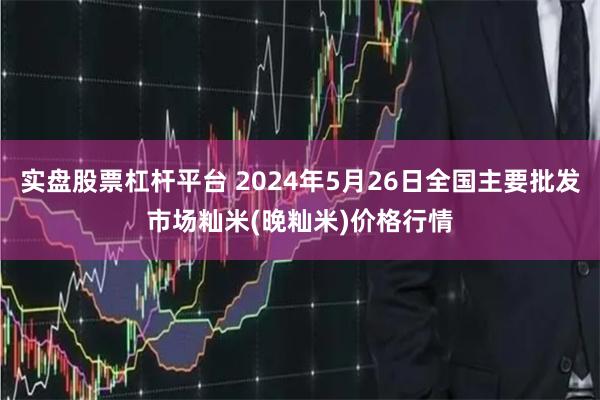 实盘股票杠杆平台 2024年5月26日全国主要批发市场籼米(晚籼米)价格行情