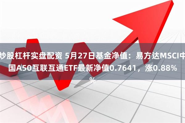 炒股杠杆实盘配资 5月27日基金净值：易方达MSCI中国A50互联互通ETF最新净值0.7641，涨0.88%