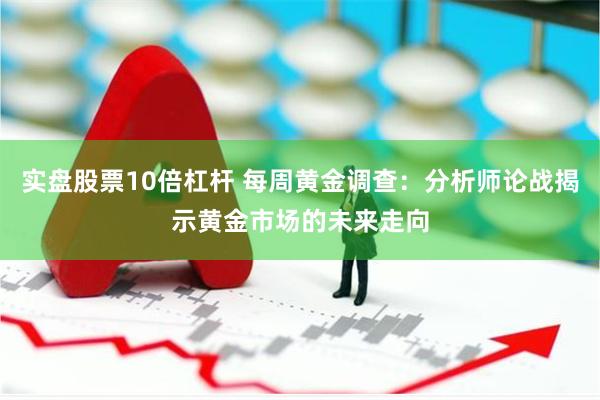 实盘股票10倍杠杆 每周黄金调查：分析师论战揭示黄金市场的未来走向