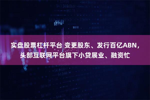 实盘股票杠杆平台 变更股东、发行百亿ABN，头部互联网平台旗下小贷展业、融资忙