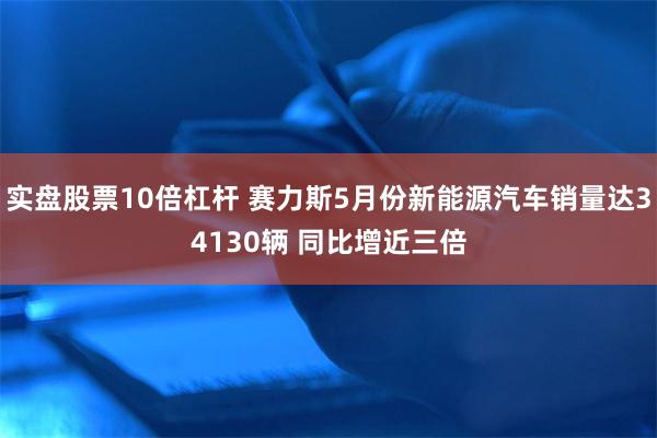 实盘股票10倍杠杆 赛力斯5月份新能源汽车销量达34130辆 同比增近三倍