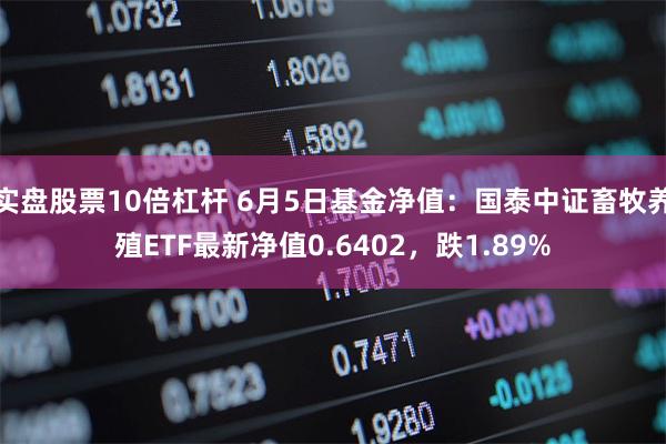 实盘股票10倍杠杆 6月5日基金净值：国泰中证畜牧养殖ETF最新净值0.6402，跌1.89%