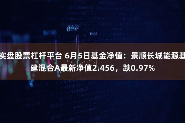 实盘股票杠杆平台 6月5日基金净值：景顺长城能源基建混合A最新净值2.456，跌0.97%