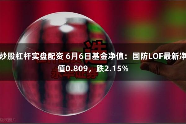 炒股杠杆实盘配资 6月6日基金净值：国防LOF最新净值0.809，跌2.15%