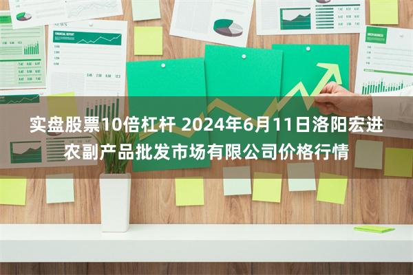 实盘股票10倍杠杆 2024年6月11日洛阳宏进农副产品批发市场有限公司价格行情