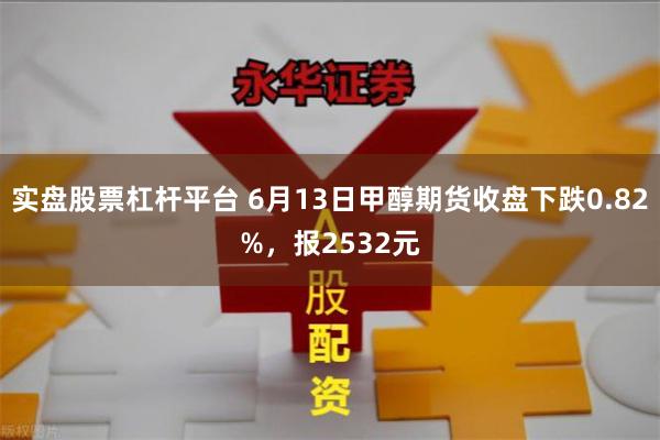 实盘股票杠杆平台 6月13日甲醇期货收盘下跌0.82%，报2532元