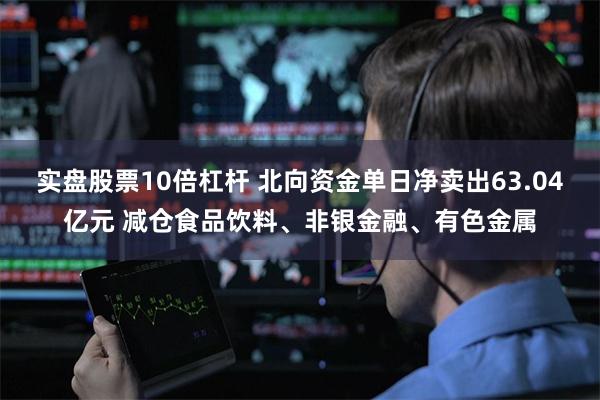 实盘股票10倍杠杆 北向资金单日净卖出63.04亿元 减仓食品饮料、非银金融、有色金属