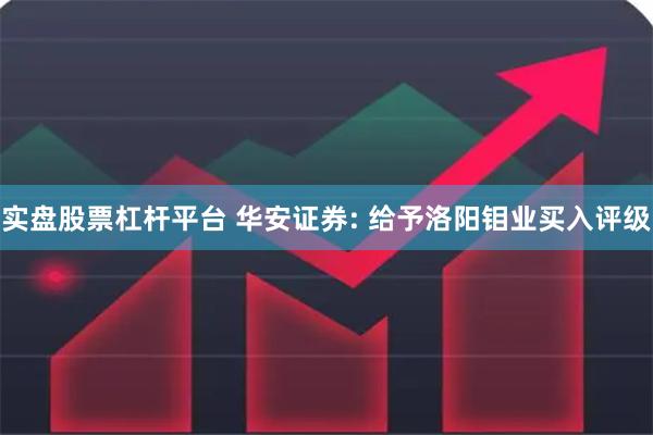 实盘股票杠杆平台 华安证券: 给予洛阳钼业买入评级