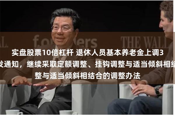 实盘股票10倍杠杆 退休人员基本养老金上调3%！两部门印发通知，继续采取定额调整、挂钩调整与适当倾斜相结合的调整办法