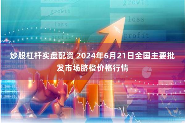 炒股杠杆实盘配资 2024年6月21日全国主要批发市场脐橙价格行情