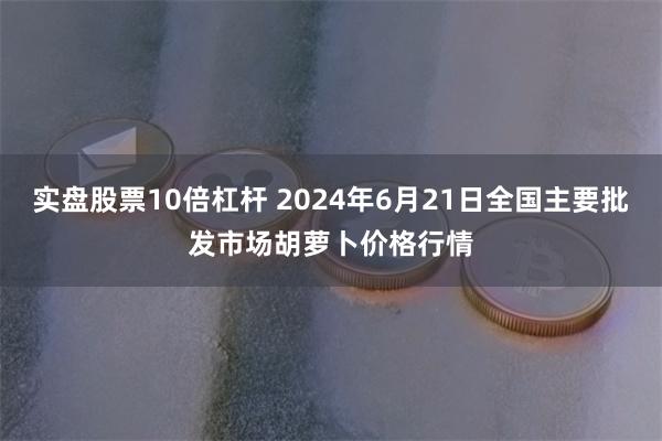 实盘股票10倍杠杆 2024年6月21日全国主要批发市场胡萝卜价格行情