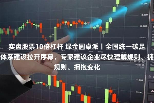 实盘股票10倍杠杆 绿金圆桌派丨全国统一碳足迹管理体系建设拉开序幕，专家建议企业尽快理解规则、拥抱变化