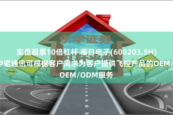 实盘股票10倍杠杆 福日电子(600203.SH)：子公司中诺通讯可根据客户需求为客户提供飞控产品的OEM/ODM服务