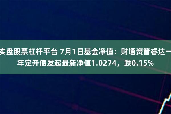 实盘股票杠杆平台 7月1日基金净值：财通资管睿达一年定开债发起最新净值1.0274，跌0.15%