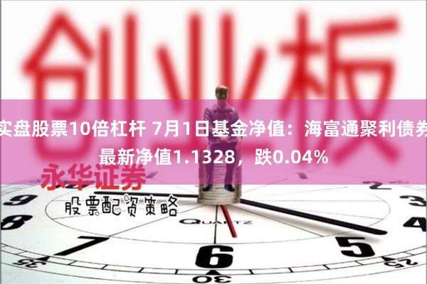 实盘股票10倍杠杆 7月1日基金净值：海富通聚利债券最新净值1.1328，跌0.04%