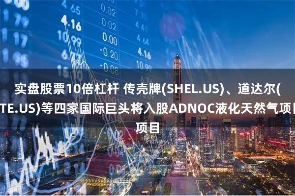 实盘股票10倍杠杆 传壳牌(SHEL.US)、道达尔(TTE.US)等四家国际巨头将入股ADNOC液化天然气项目