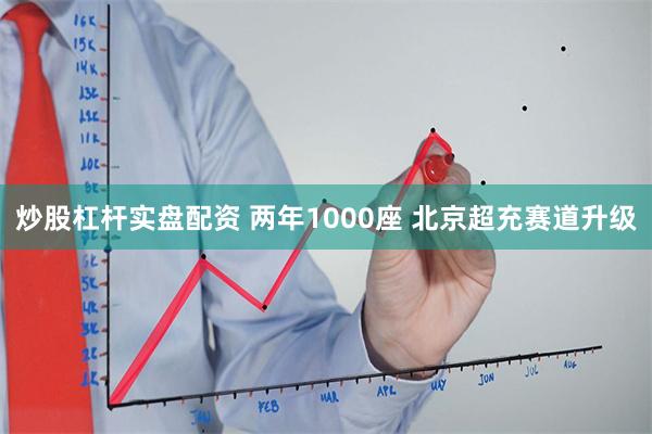 炒股杠杆实盘配资 两年1000座 北京超充赛道升级